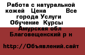 Работа с натуральной кожей › Цена ­ 500 - Все города Услуги » Обучение. Курсы   . Амурская обл.,Благовещенский р-н